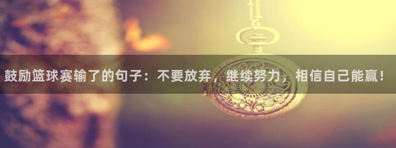 中欧体育官方入口app：鼓励篮球赛输了的句子：不要放弃，继续